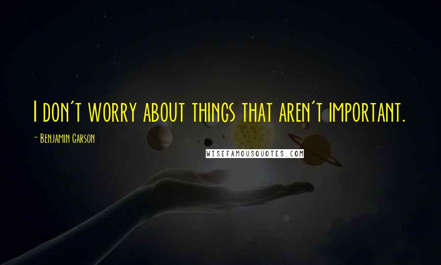 Benjamin Carson Quotes: I don't worry about things that aren't important.