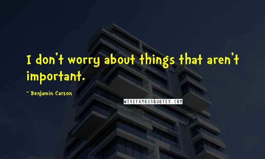 Benjamin Carson Quotes: I don't worry about things that aren't important.