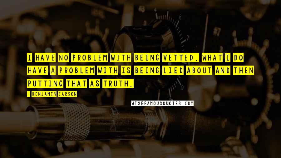Benjamin Carson Quotes: I have no problem with being vetted. What I do have a problem with is being lied about and then putting that as truth.