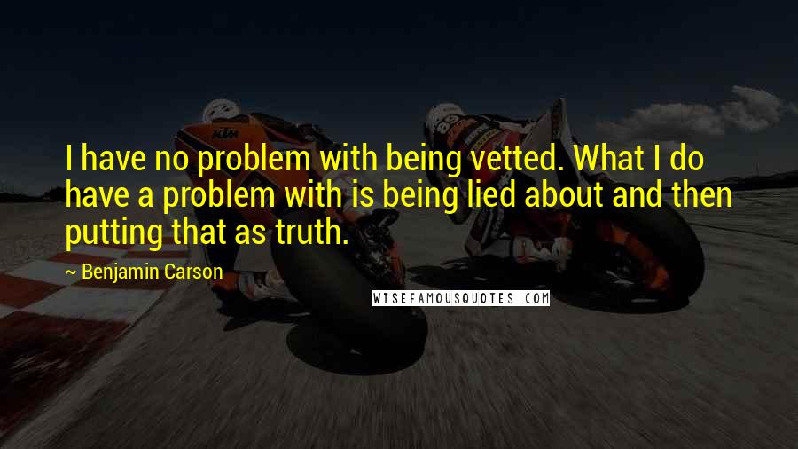 Benjamin Carson Quotes: I have no problem with being vetted. What I do have a problem with is being lied about and then putting that as truth.