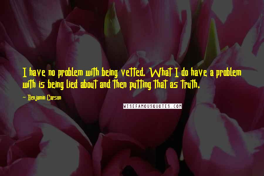 Benjamin Carson Quotes: I have no problem with being vetted. What I do have a problem with is being lied about and then putting that as truth.