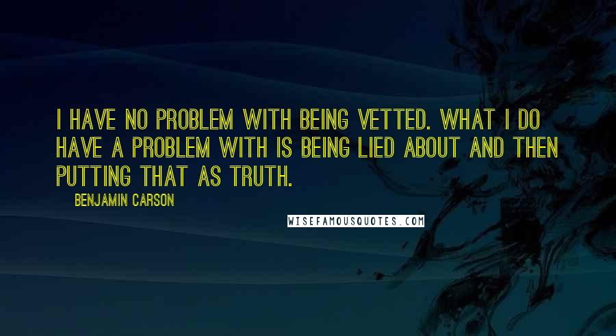 Benjamin Carson Quotes: I have no problem with being vetted. What I do have a problem with is being lied about and then putting that as truth.