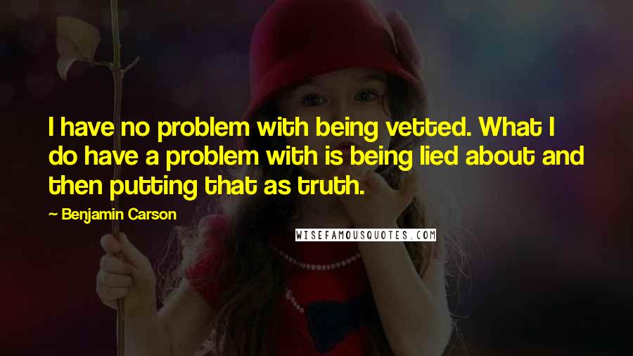 Benjamin Carson Quotes: I have no problem with being vetted. What I do have a problem with is being lied about and then putting that as truth.