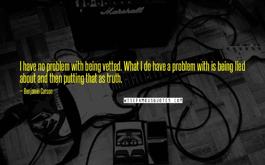 Benjamin Carson Quotes: I have no problem with being vetted. What I do have a problem with is being lied about and then putting that as truth.