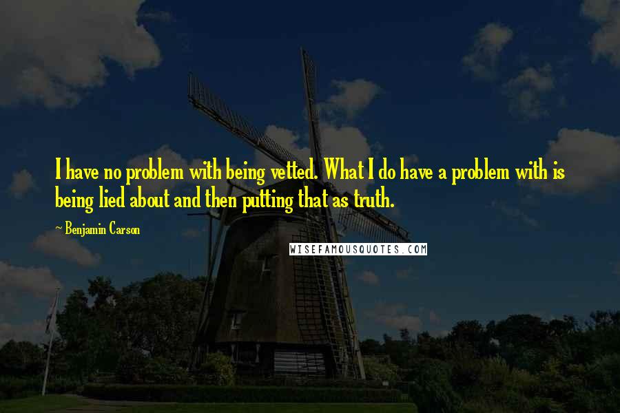Benjamin Carson Quotes: I have no problem with being vetted. What I do have a problem with is being lied about and then putting that as truth.