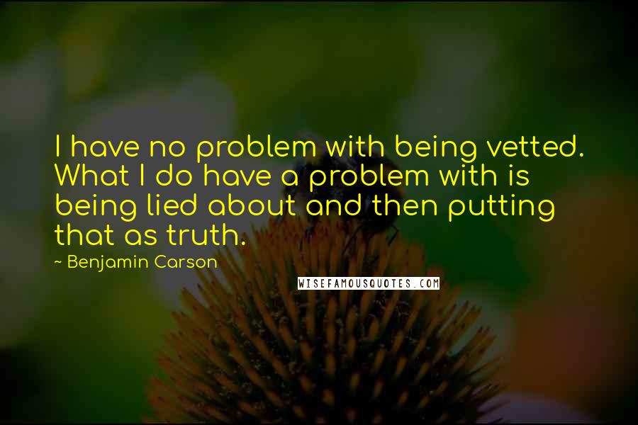 Benjamin Carson Quotes: I have no problem with being vetted. What I do have a problem with is being lied about and then putting that as truth.