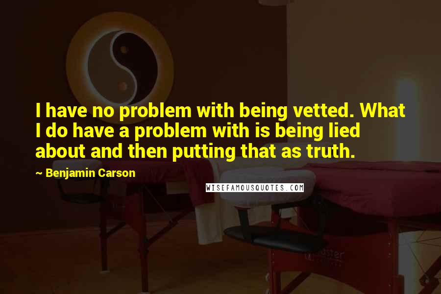 Benjamin Carson Quotes: I have no problem with being vetted. What I do have a problem with is being lied about and then putting that as truth.