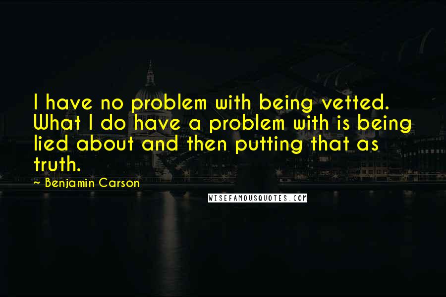 Benjamin Carson Quotes: I have no problem with being vetted. What I do have a problem with is being lied about and then putting that as truth.