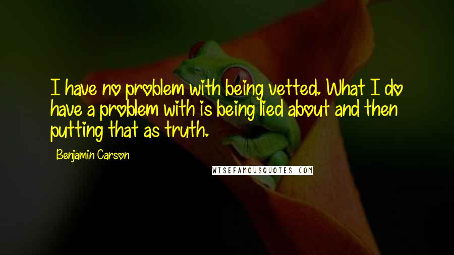 Benjamin Carson Quotes: I have no problem with being vetted. What I do have a problem with is being lied about and then putting that as truth.