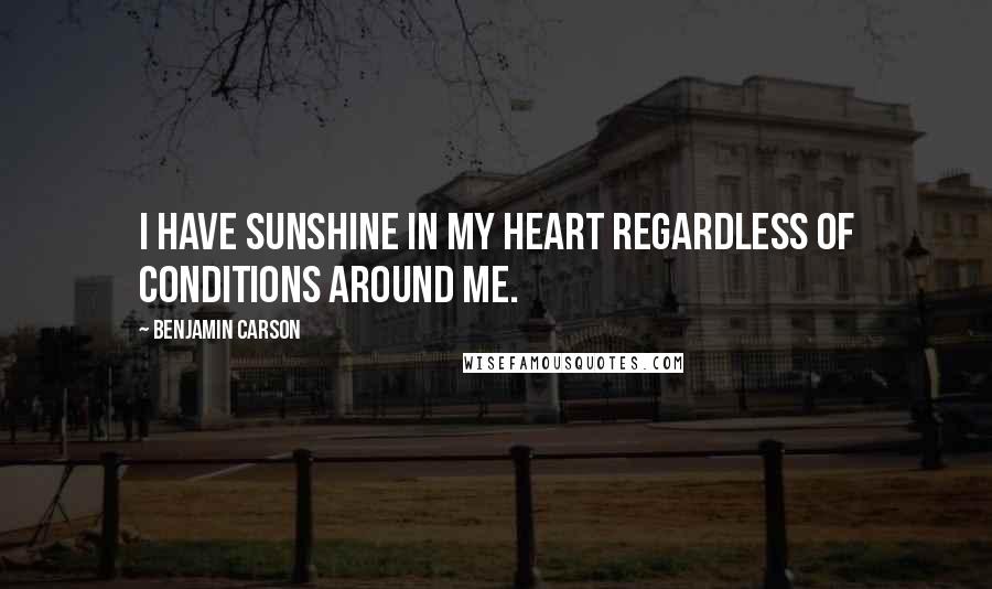 Benjamin Carson Quotes: I have sunshine in my heart regardless of conditions around me.