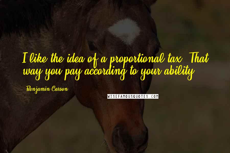Benjamin Carson Quotes: I like the idea of a proportional tax. That way you pay according to your ability.