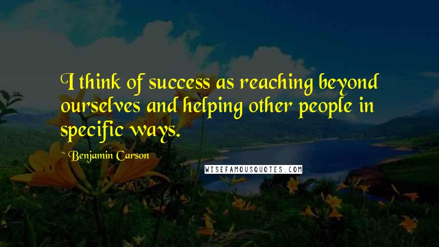 Benjamin Carson Quotes: I think of success as reaching beyond ourselves and helping other people in specific ways.