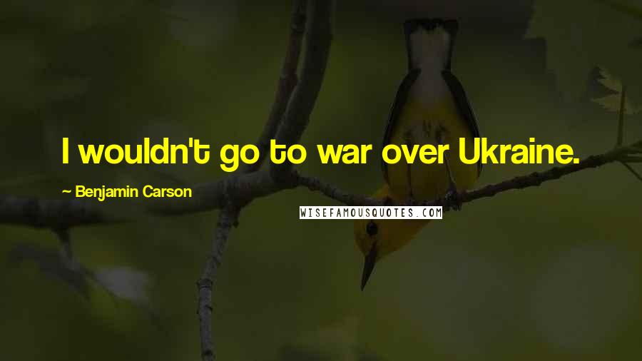 Benjamin Carson Quotes: I wouldn't go to war over Ukraine.