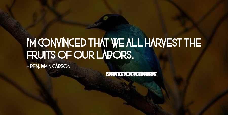 Benjamin Carson Quotes: I'm convinced that we all harvest the fruits of our labors.