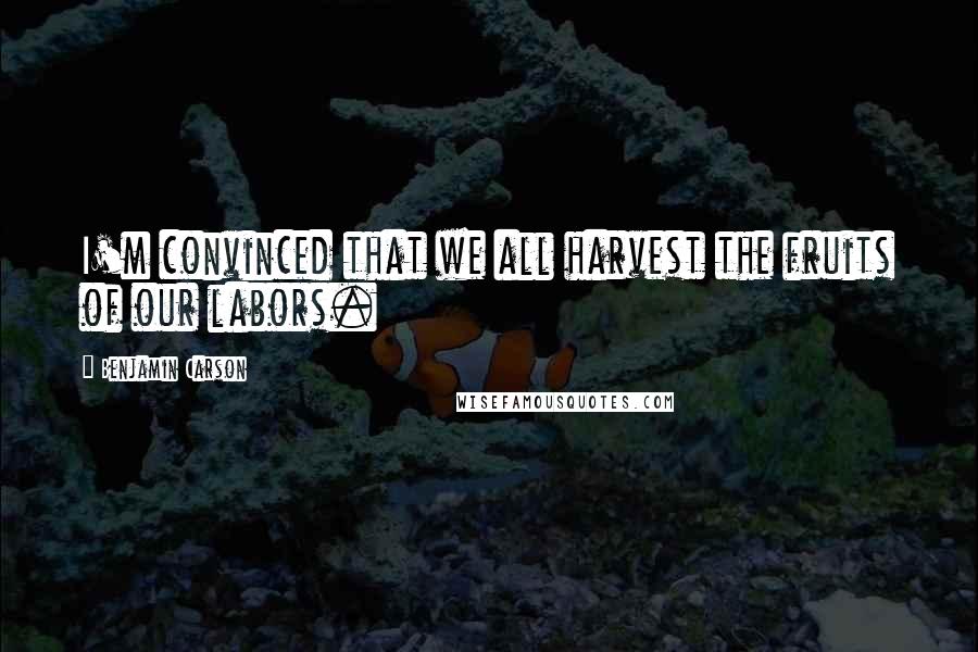 Benjamin Carson Quotes: I'm convinced that we all harvest the fruits of our labors.