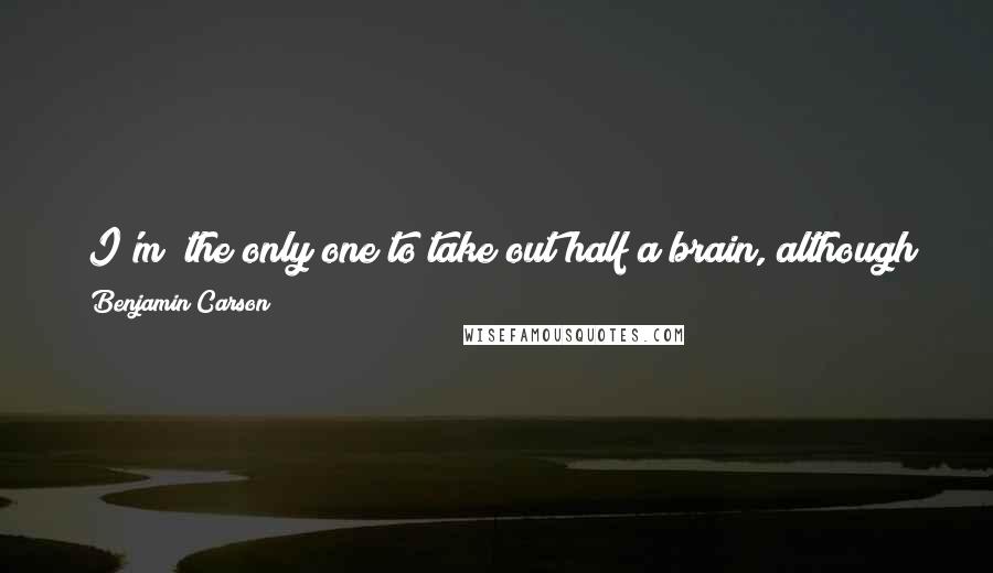 Benjamin Carson Quotes: (I'm) the only one to take out half a brain, although you would think, if you go to Washington, that someone had beat me to it.