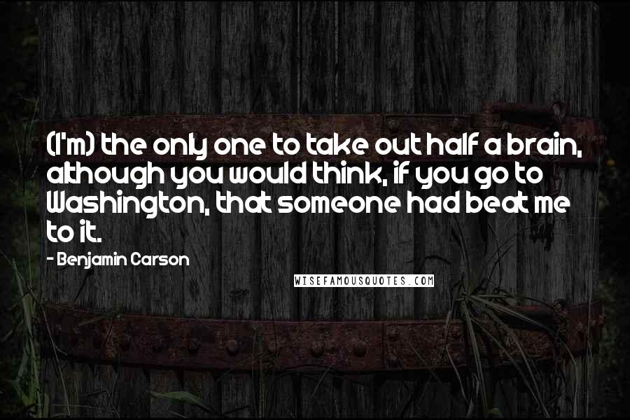 Benjamin Carson Quotes: (I'm) the only one to take out half a brain, although you would think, if you go to Washington, that someone had beat me to it.