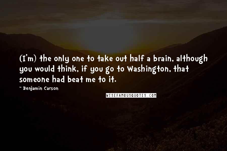 Benjamin Carson Quotes: (I'm) the only one to take out half a brain, although you would think, if you go to Washington, that someone had beat me to it.