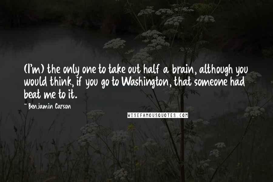 Benjamin Carson Quotes: (I'm) the only one to take out half a brain, although you would think, if you go to Washington, that someone had beat me to it.