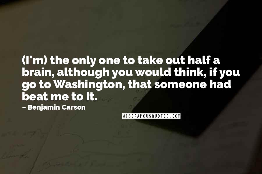 Benjamin Carson Quotes: (I'm) the only one to take out half a brain, although you would think, if you go to Washington, that someone had beat me to it.