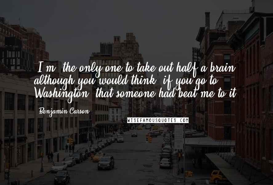 Benjamin Carson Quotes: (I'm) the only one to take out half a brain, although you would think, if you go to Washington, that someone had beat me to it.