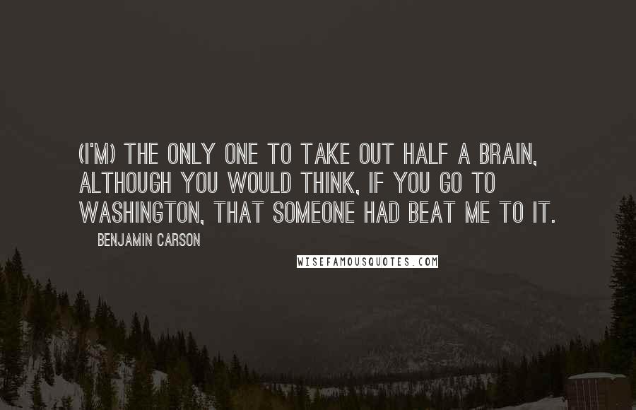 Benjamin Carson Quotes: (I'm) the only one to take out half a brain, although you would think, if you go to Washington, that someone had beat me to it.