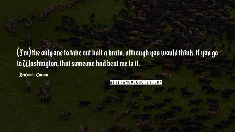 Benjamin Carson Quotes: (I'm) the only one to take out half a brain, although you would think, if you go to Washington, that someone had beat me to it.