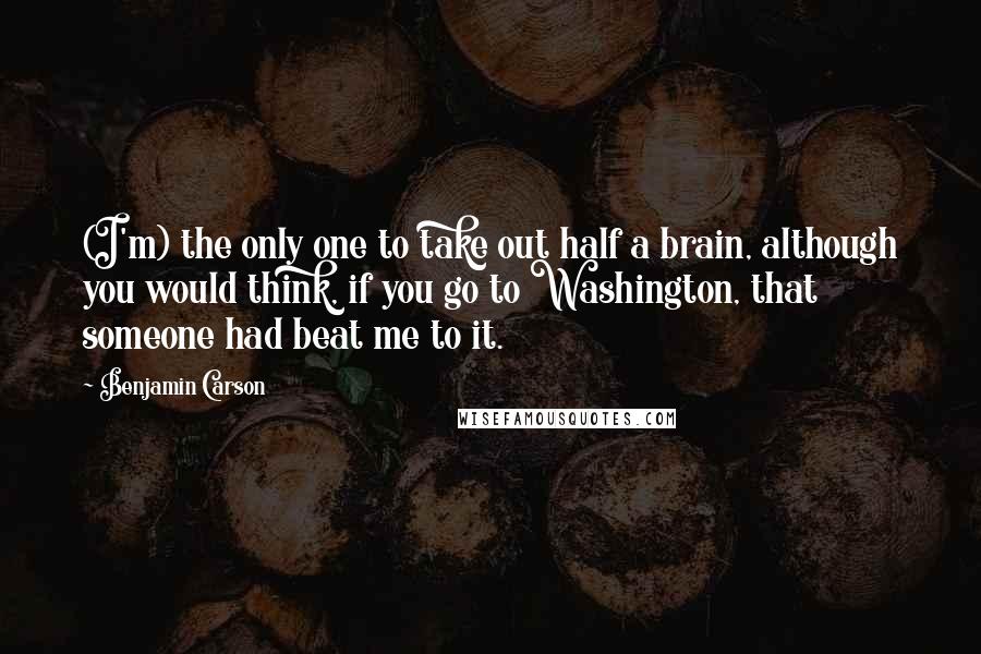 Benjamin Carson Quotes: (I'm) the only one to take out half a brain, although you would think, if you go to Washington, that someone had beat me to it.