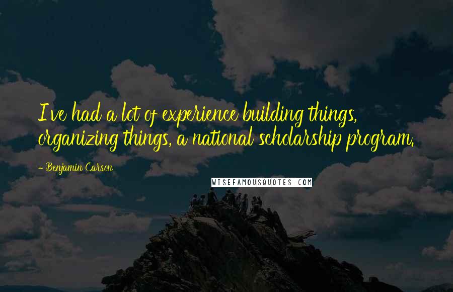 Benjamin Carson Quotes: I've had a lot of experience building things, organizing things, a national scholarship program.