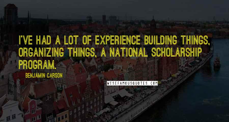 Benjamin Carson Quotes: I've had a lot of experience building things, organizing things, a national scholarship program.