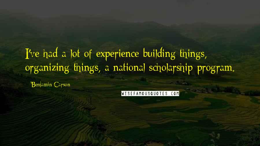 Benjamin Carson Quotes: I've had a lot of experience building things, organizing things, a national scholarship program.