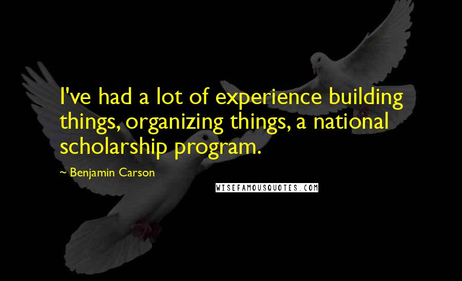 Benjamin Carson Quotes: I've had a lot of experience building things, organizing things, a national scholarship program.