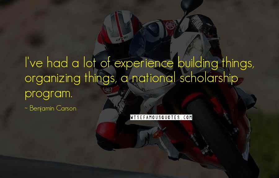 Benjamin Carson Quotes: I've had a lot of experience building things, organizing things, a national scholarship program.