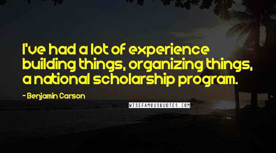 Benjamin Carson Quotes: I've had a lot of experience building things, organizing things, a national scholarship program.