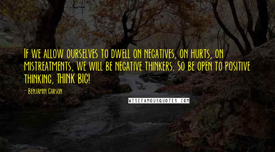 Benjamin Carson Quotes: If we allow ourselves to dwell on negatives, on hurts, on mistreatments, we will be negative thinkers. So be open to positive thinking, THINK BIG!