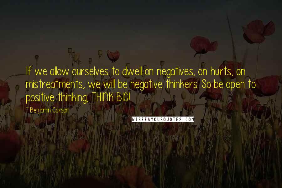 Benjamin Carson Quotes: If we allow ourselves to dwell on negatives, on hurts, on mistreatments, we will be negative thinkers. So be open to positive thinking, THINK BIG!