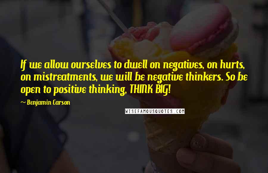 Benjamin Carson Quotes: If we allow ourselves to dwell on negatives, on hurts, on mistreatments, we will be negative thinkers. So be open to positive thinking, THINK BIG!