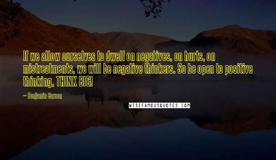 Benjamin Carson Quotes: If we allow ourselves to dwell on negatives, on hurts, on mistreatments, we will be negative thinkers. So be open to positive thinking, THINK BIG!