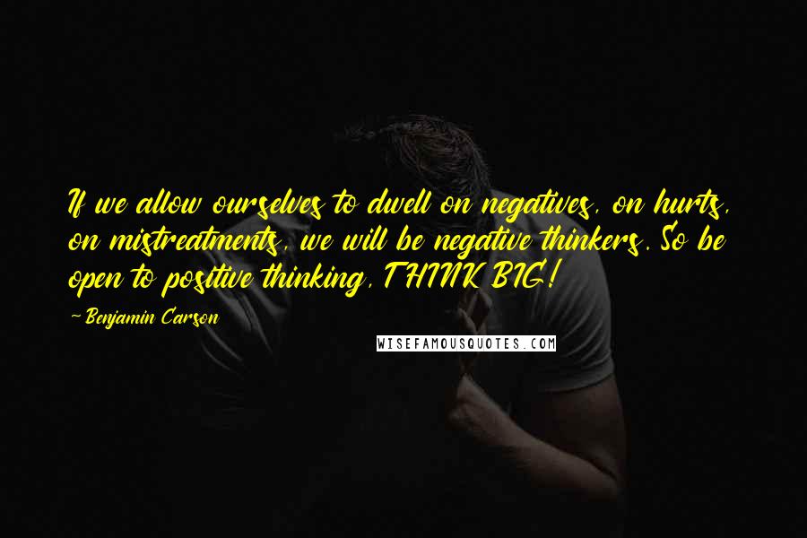 Benjamin Carson Quotes: If we allow ourselves to dwell on negatives, on hurts, on mistreatments, we will be negative thinkers. So be open to positive thinking, THINK BIG!