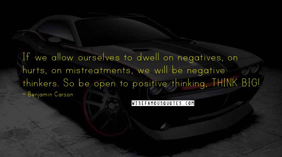 Benjamin Carson Quotes: If we allow ourselves to dwell on negatives, on hurts, on mistreatments, we will be negative thinkers. So be open to positive thinking, THINK BIG!