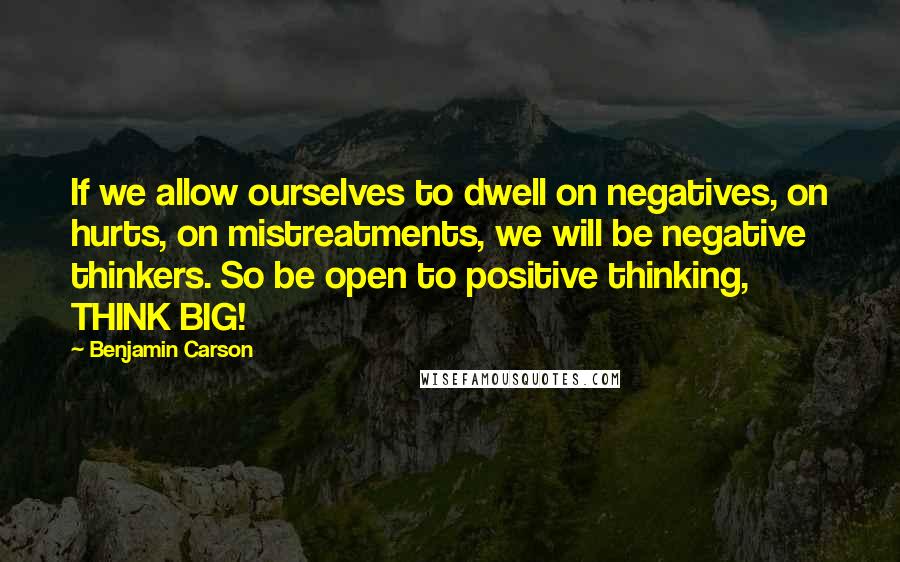 Benjamin Carson Quotes: If we allow ourselves to dwell on negatives, on hurts, on mistreatments, we will be negative thinkers. So be open to positive thinking, THINK BIG!