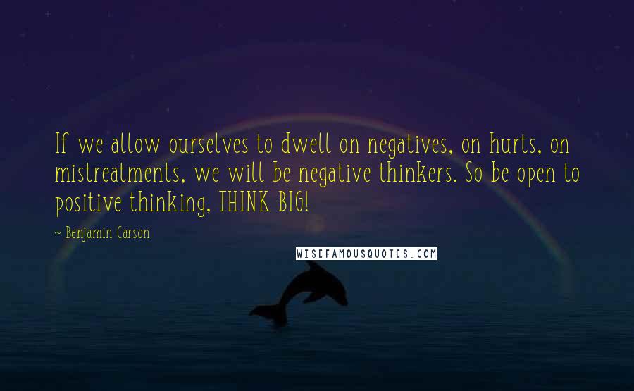 Benjamin Carson Quotes: If we allow ourselves to dwell on negatives, on hurts, on mistreatments, we will be negative thinkers. So be open to positive thinking, THINK BIG!