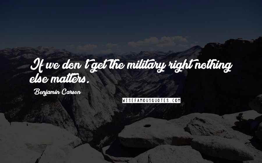 Benjamin Carson Quotes: If we don't get the military right nothing else matters.
