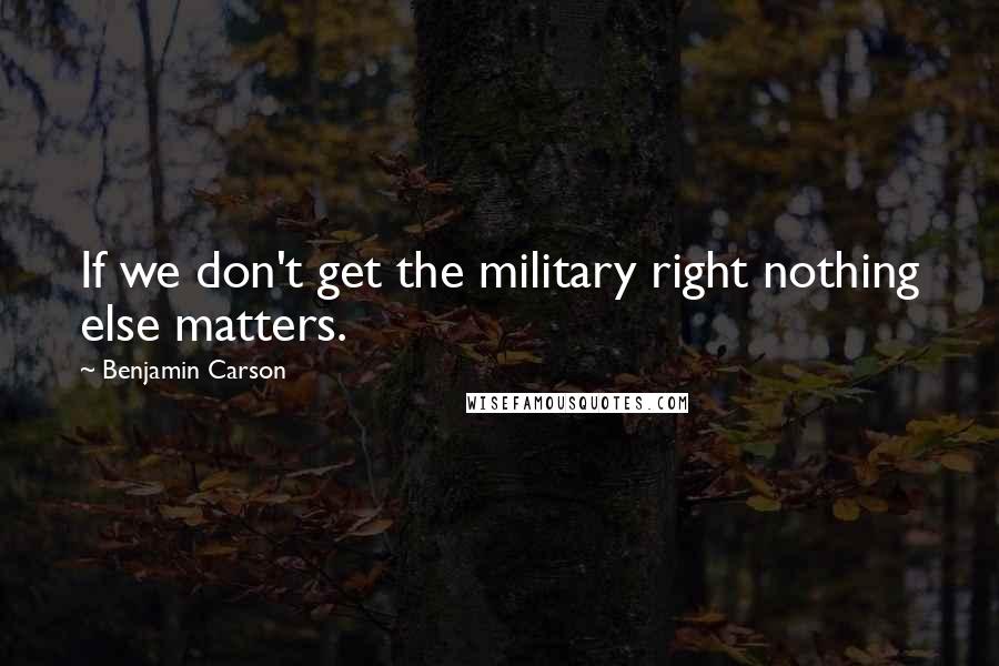 Benjamin Carson Quotes: If we don't get the military right nothing else matters.