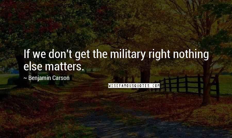 Benjamin Carson Quotes: If we don't get the military right nothing else matters.