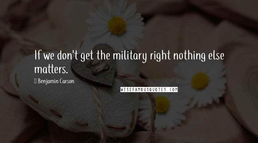 Benjamin Carson Quotes: If we don't get the military right nothing else matters.