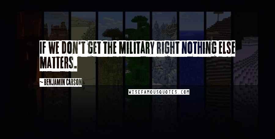 Benjamin Carson Quotes: If we don't get the military right nothing else matters.