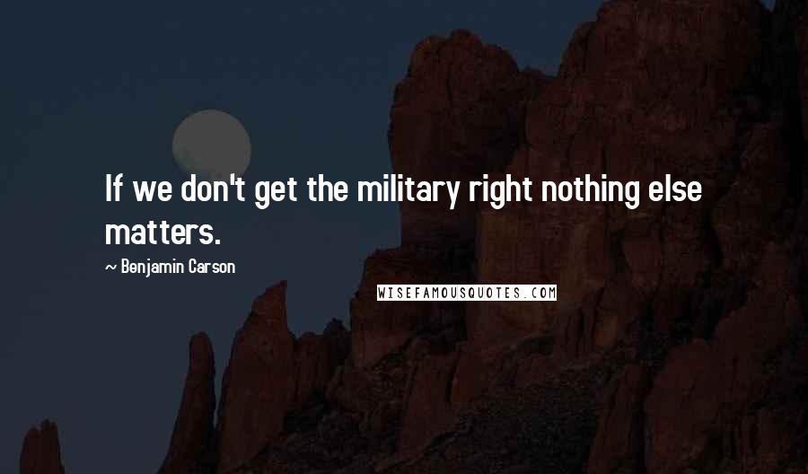 Benjamin Carson Quotes: If we don't get the military right nothing else matters.