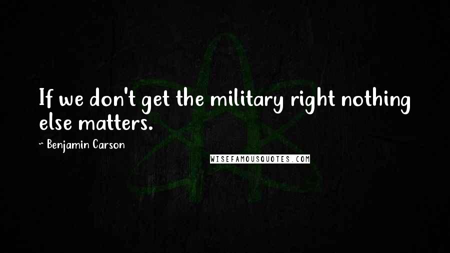 Benjamin Carson Quotes: If we don't get the military right nothing else matters.