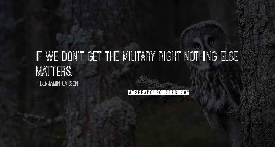 Benjamin Carson Quotes: If we don't get the military right nothing else matters.